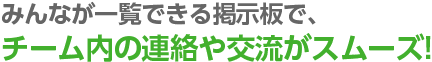 みんなが一覧できる掲示板で、チーム内の連絡や交流がスムーズ!