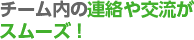 チーム内の連絡や交流がスムーズ！